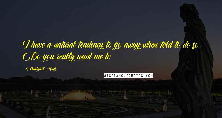 Margaret Way Quotes: I have a natural tendency to go away when told to do so. Do you really want me to?