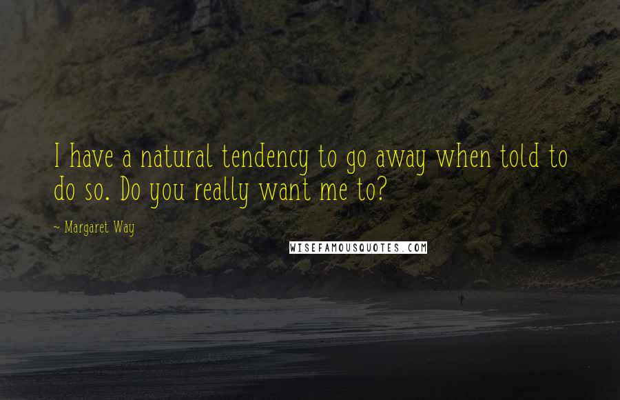 Margaret Way Quotes: I have a natural tendency to go away when told to do so. Do you really want me to?