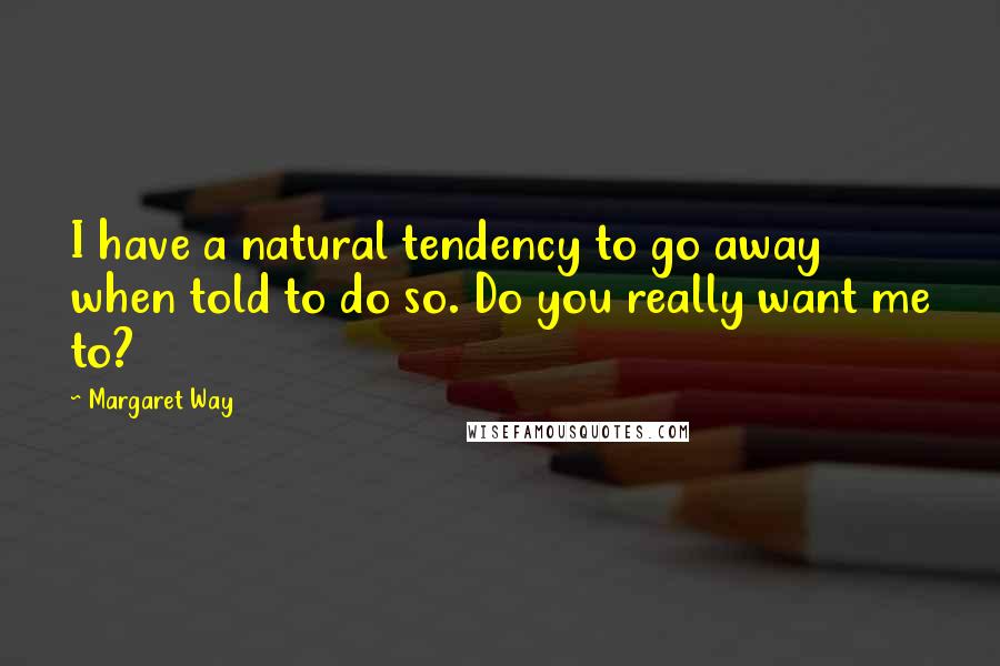 Margaret Way Quotes: I have a natural tendency to go away when told to do so. Do you really want me to?