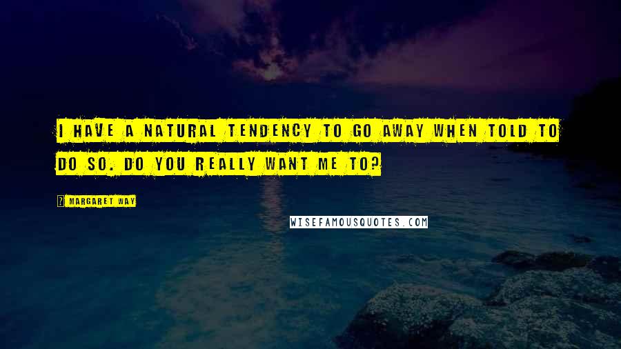 Margaret Way Quotes: I have a natural tendency to go away when told to do so. Do you really want me to?