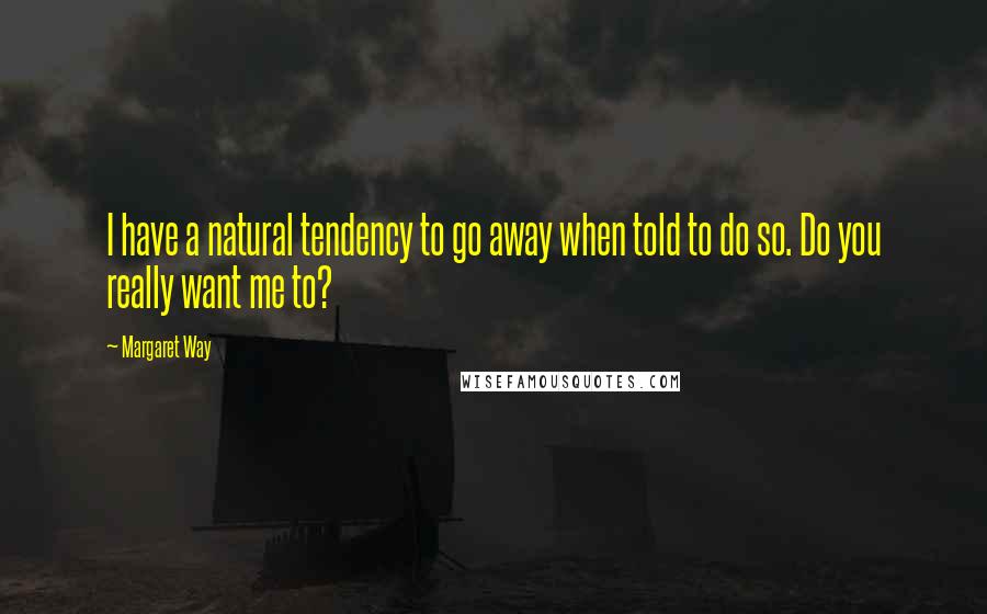 Margaret Way Quotes: I have a natural tendency to go away when told to do so. Do you really want me to?