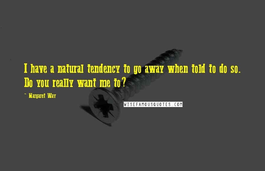 Margaret Way Quotes: I have a natural tendency to go away when told to do so. Do you really want me to?