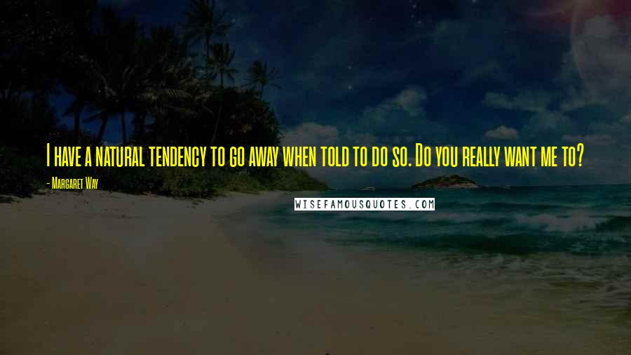 Margaret Way Quotes: I have a natural tendency to go away when told to do so. Do you really want me to?