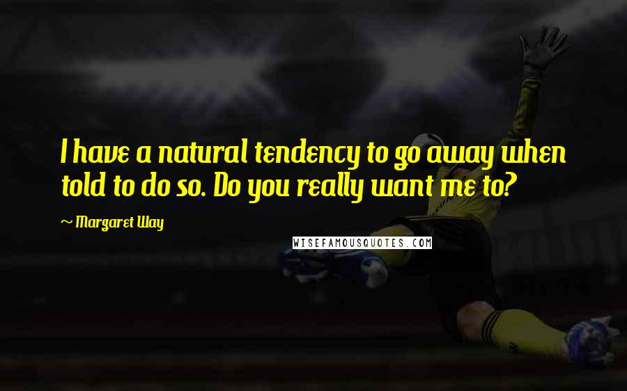 Margaret Way Quotes: I have a natural tendency to go away when told to do so. Do you really want me to?