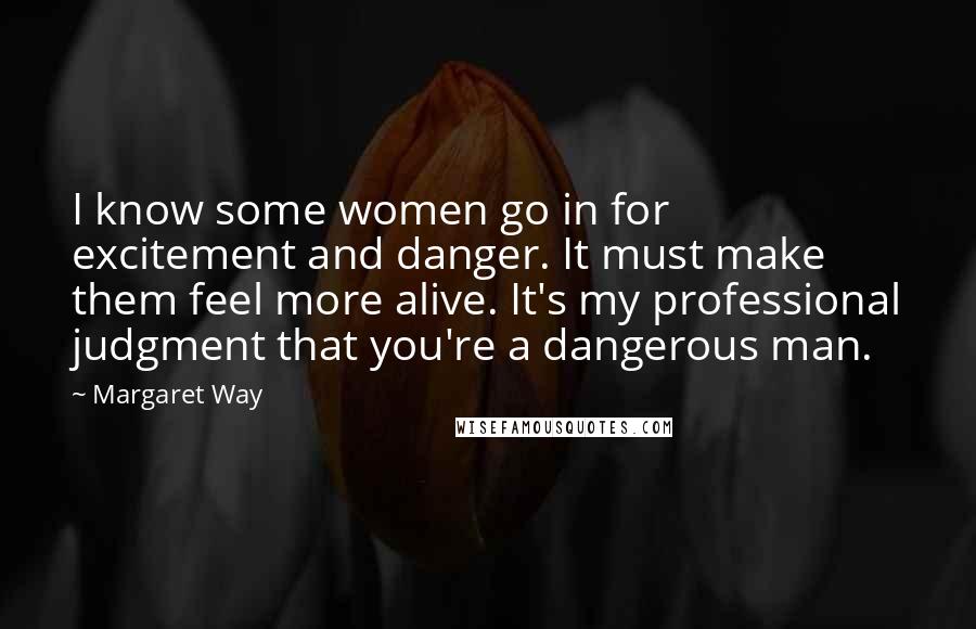 Margaret Way Quotes: I know some women go in for excitement and danger. It must make them feel more alive. It's my professional judgment that you're a dangerous man.