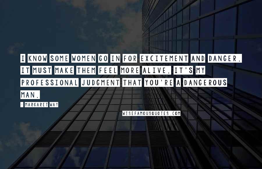 Margaret Way Quotes: I know some women go in for excitement and danger. It must make them feel more alive. It's my professional judgment that you're a dangerous man.