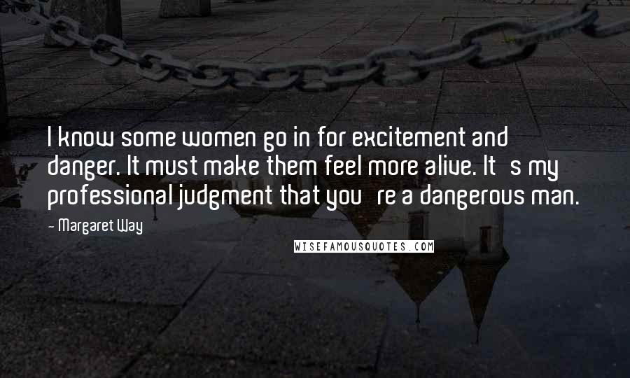 Margaret Way Quotes: I know some women go in for excitement and danger. It must make them feel more alive. It's my professional judgment that you're a dangerous man.