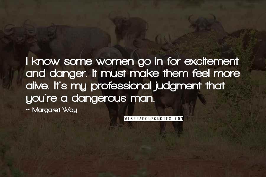 Margaret Way Quotes: I know some women go in for excitement and danger. It must make them feel more alive. It's my professional judgment that you're a dangerous man.