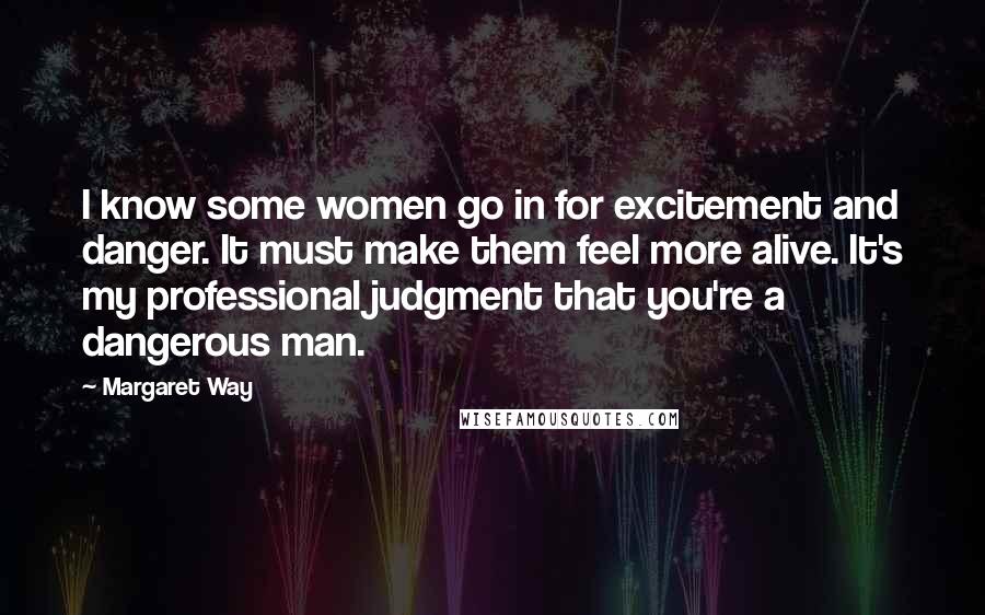 Margaret Way Quotes: I know some women go in for excitement and danger. It must make them feel more alive. It's my professional judgment that you're a dangerous man.