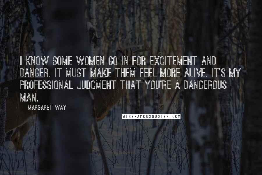 Margaret Way Quotes: I know some women go in for excitement and danger. It must make them feel more alive. It's my professional judgment that you're a dangerous man.