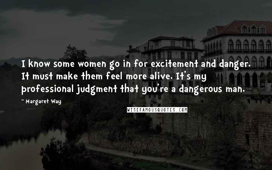 Margaret Way Quotes: I know some women go in for excitement and danger. It must make them feel more alive. It's my professional judgment that you're a dangerous man.