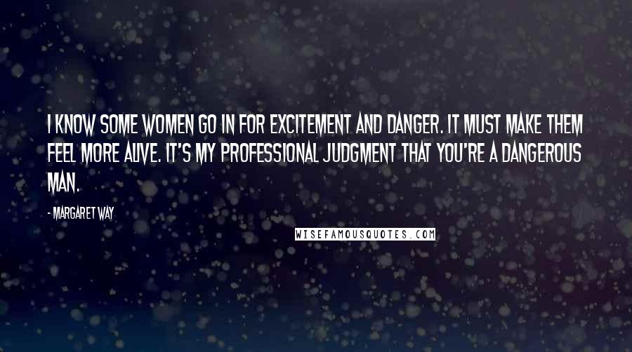 Margaret Way Quotes: I know some women go in for excitement and danger. It must make them feel more alive. It's my professional judgment that you're a dangerous man.