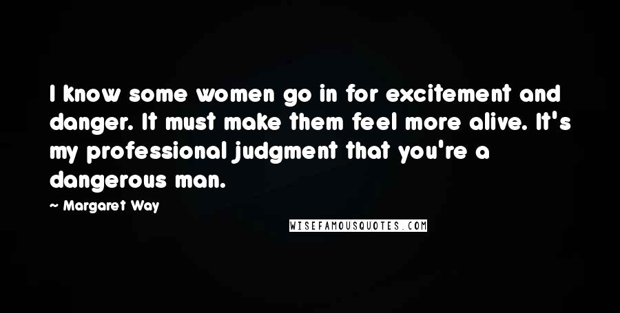 Margaret Way Quotes: I know some women go in for excitement and danger. It must make them feel more alive. It's my professional judgment that you're a dangerous man.