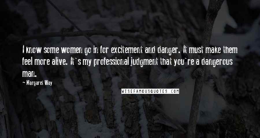 Margaret Way Quotes: I know some women go in for excitement and danger. It must make them feel more alive. It's my professional judgment that you're a dangerous man.