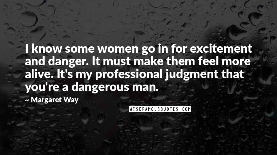 Margaret Way Quotes: I know some women go in for excitement and danger. It must make them feel more alive. It's my professional judgment that you're a dangerous man.