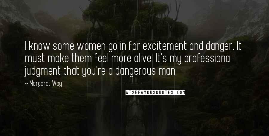 Margaret Way Quotes: I know some women go in for excitement and danger. It must make them feel more alive. It's my professional judgment that you're a dangerous man.