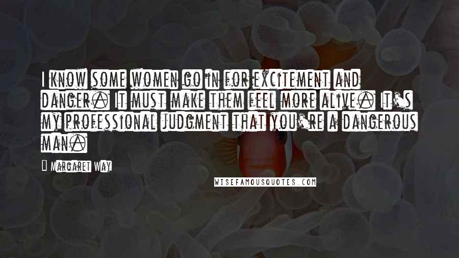 Margaret Way Quotes: I know some women go in for excitement and danger. It must make them feel more alive. It's my professional judgment that you're a dangerous man.