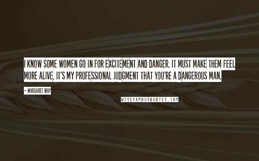 Margaret Way Quotes: I know some women go in for excitement and danger. It must make them feel more alive. It's my professional judgment that you're a dangerous man.