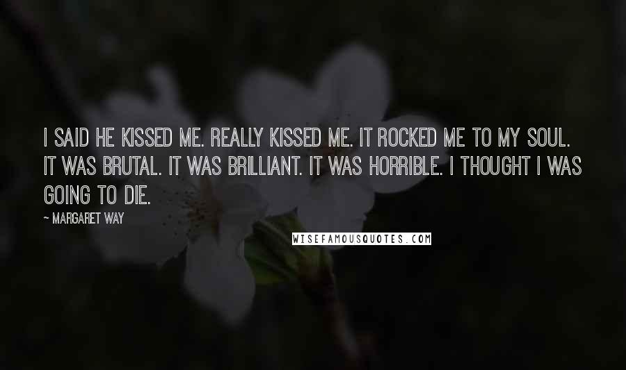 Margaret Way Quotes: I said he kissed me. Really kissed me. It rocked me to my soul. It was brutal. It was brilliant. It was horrible. I thought I was going to die.