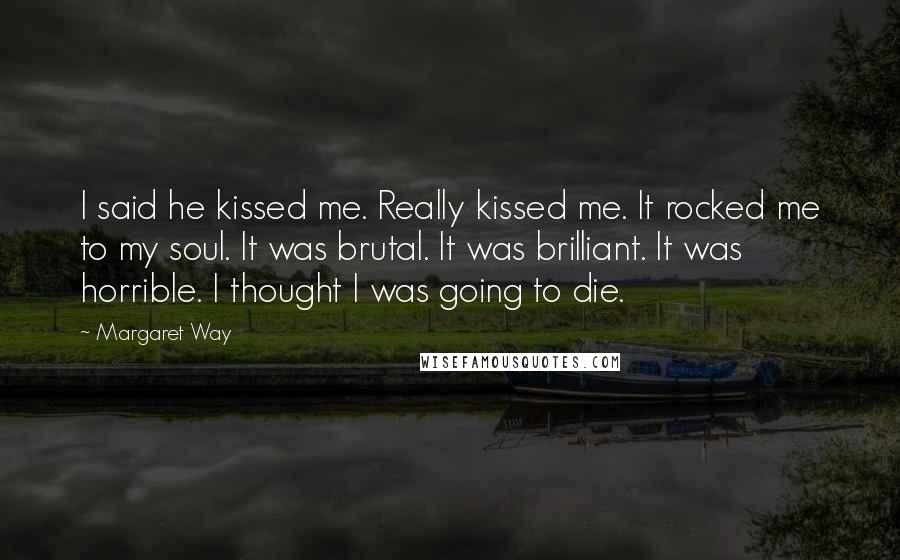 Margaret Way Quotes: I said he kissed me. Really kissed me. It rocked me to my soul. It was brutal. It was brilliant. It was horrible. I thought I was going to die.