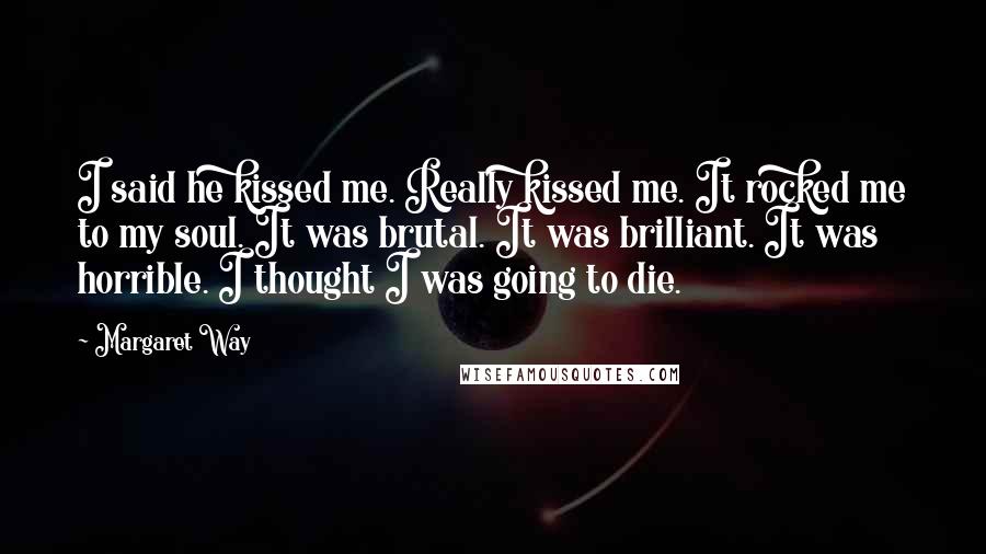 Margaret Way Quotes: I said he kissed me. Really kissed me. It rocked me to my soul. It was brutal. It was brilliant. It was horrible. I thought I was going to die.