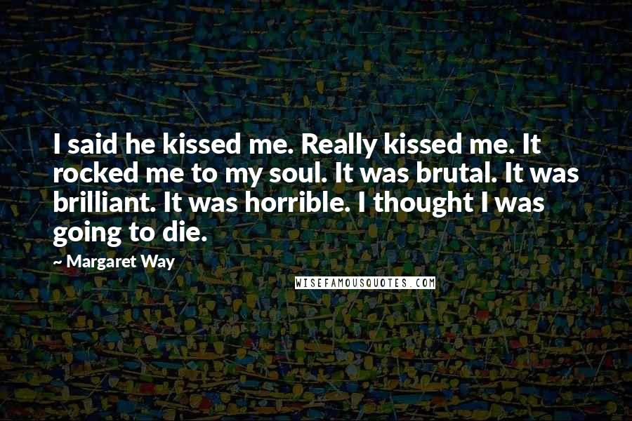 Margaret Way Quotes: I said he kissed me. Really kissed me. It rocked me to my soul. It was brutal. It was brilliant. It was horrible. I thought I was going to die.