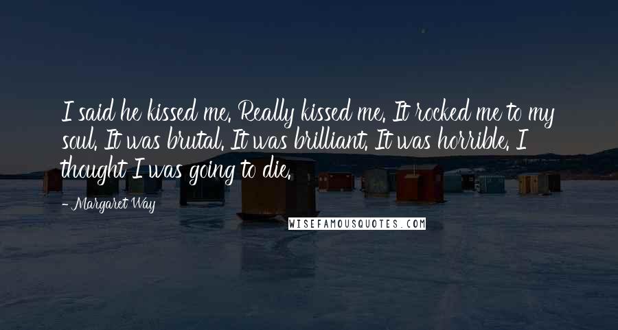 Margaret Way Quotes: I said he kissed me. Really kissed me. It rocked me to my soul. It was brutal. It was brilliant. It was horrible. I thought I was going to die.