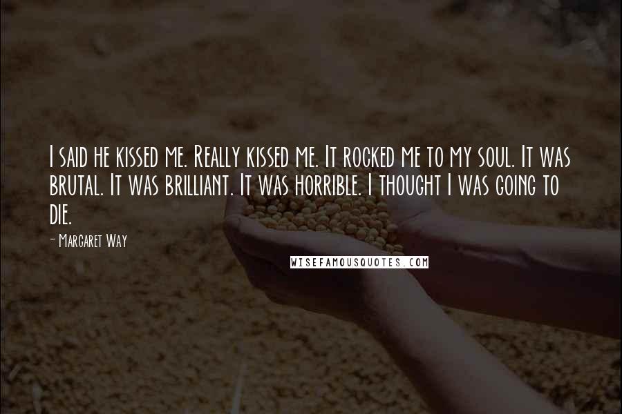 Margaret Way Quotes: I said he kissed me. Really kissed me. It rocked me to my soul. It was brutal. It was brilliant. It was horrible. I thought I was going to die.