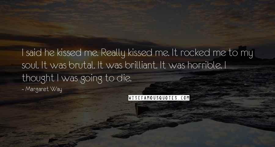 Margaret Way Quotes: I said he kissed me. Really kissed me. It rocked me to my soul. It was brutal. It was brilliant. It was horrible. I thought I was going to die.