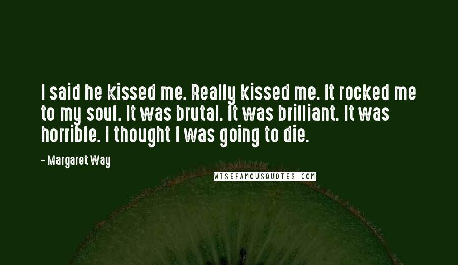 Margaret Way Quotes: I said he kissed me. Really kissed me. It rocked me to my soul. It was brutal. It was brilliant. It was horrible. I thought I was going to die.