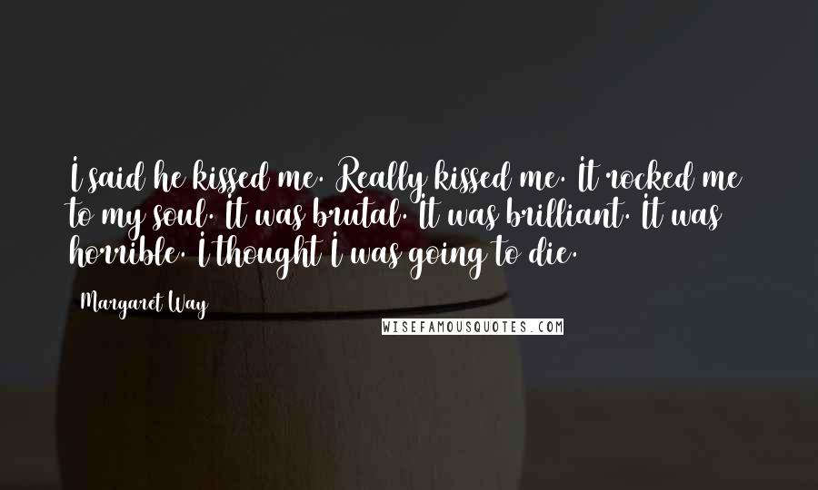 Margaret Way Quotes: I said he kissed me. Really kissed me. It rocked me to my soul. It was brutal. It was brilliant. It was horrible. I thought I was going to die.