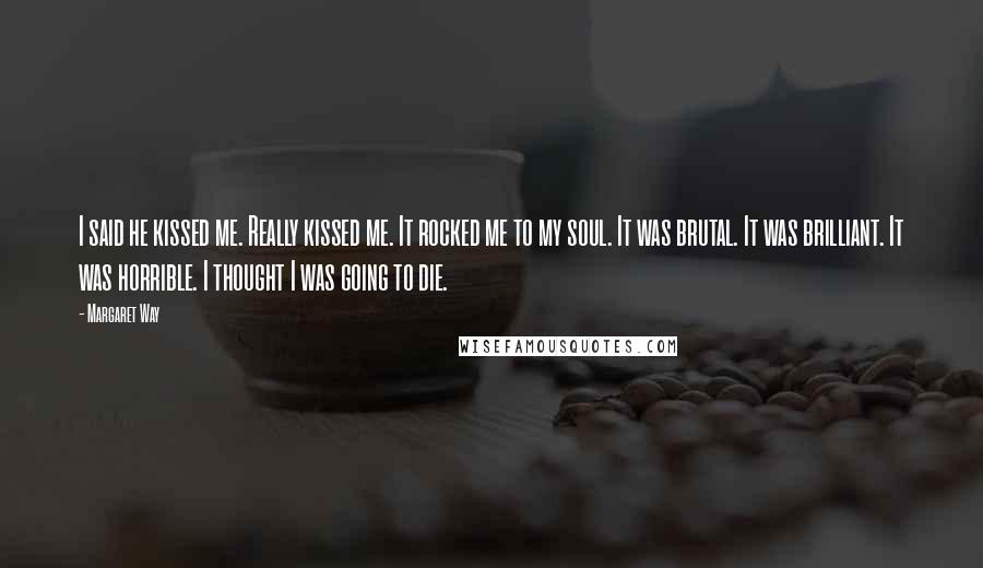 Margaret Way Quotes: I said he kissed me. Really kissed me. It rocked me to my soul. It was brutal. It was brilliant. It was horrible. I thought I was going to die.