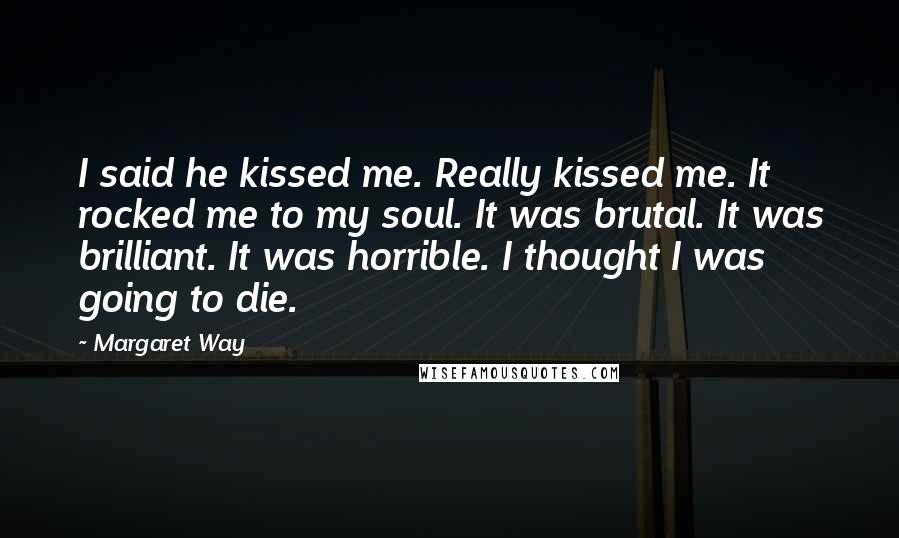 Margaret Way Quotes: I said he kissed me. Really kissed me. It rocked me to my soul. It was brutal. It was brilliant. It was horrible. I thought I was going to die.