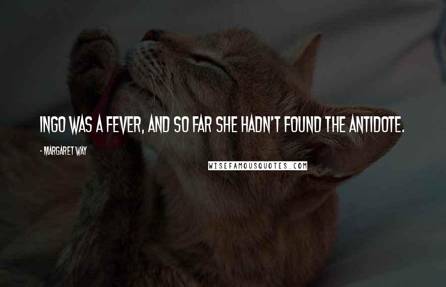 Margaret Way Quotes: Ingo was a fever, and so far she hadn't found the antidote.