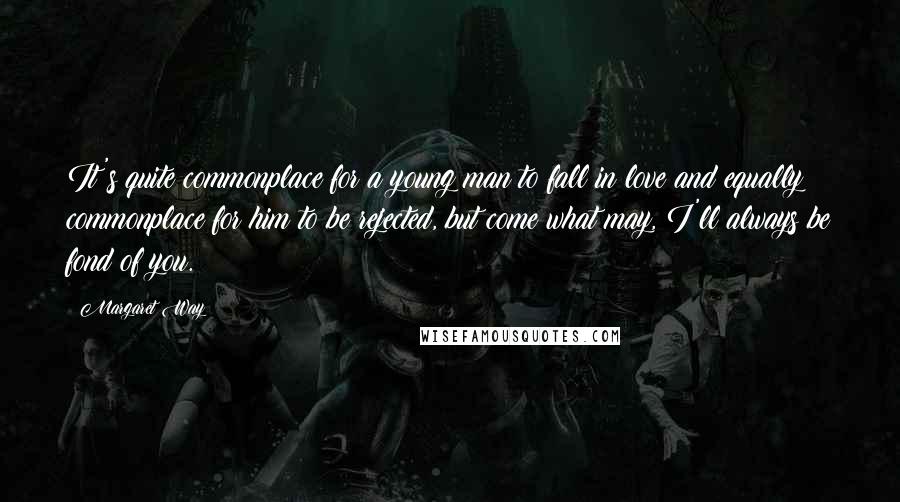 Margaret Way Quotes: It's quite commonplace for a young man to fall in love and equally commonplace for him to be rejected, but come what may, I'll always be fond of you.