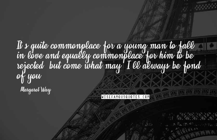 Margaret Way Quotes: It's quite commonplace for a young man to fall in love and equally commonplace for him to be rejected, but come what may, I'll always be fond of you.