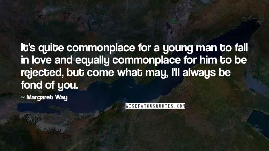 Margaret Way Quotes: It's quite commonplace for a young man to fall in love and equally commonplace for him to be rejected, but come what may, I'll always be fond of you.