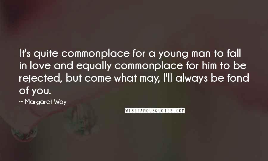 Margaret Way Quotes: It's quite commonplace for a young man to fall in love and equally commonplace for him to be rejected, but come what may, I'll always be fond of you.