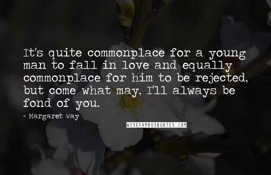 Margaret Way Quotes: It's quite commonplace for a young man to fall in love and equally commonplace for him to be rejected, but come what may, I'll always be fond of you.