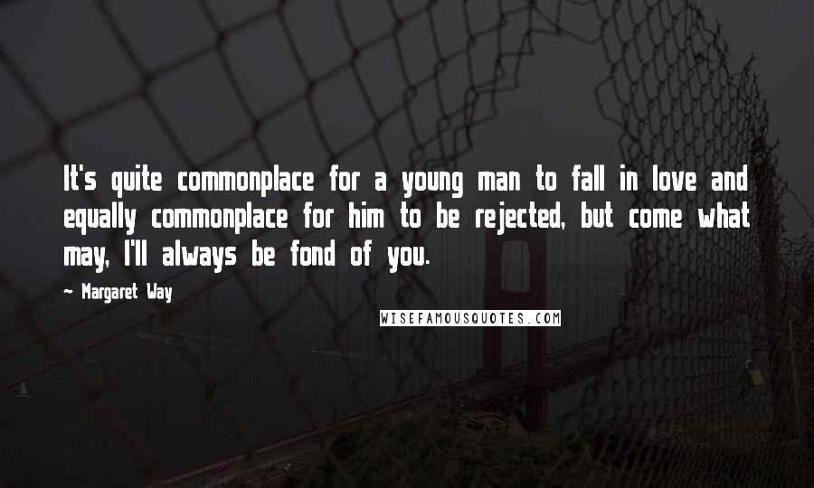 Margaret Way Quotes: It's quite commonplace for a young man to fall in love and equally commonplace for him to be rejected, but come what may, I'll always be fond of you.