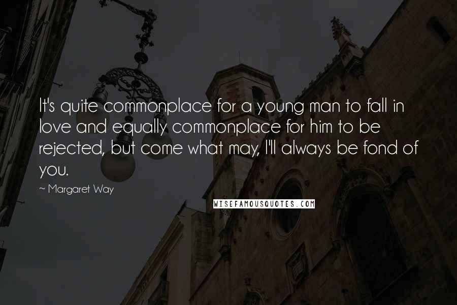 Margaret Way Quotes: It's quite commonplace for a young man to fall in love and equally commonplace for him to be rejected, but come what may, I'll always be fond of you.