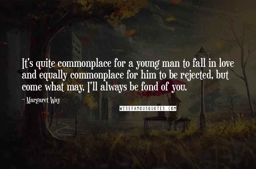 Margaret Way Quotes: It's quite commonplace for a young man to fall in love and equally commonplace for him to be rejected, but come what may, I'll always be fond of you.