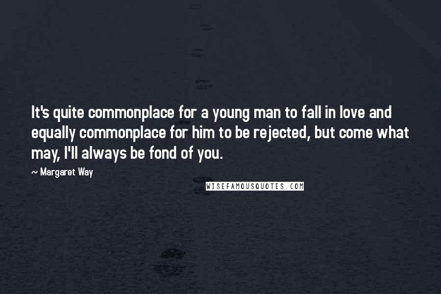 Margaret Way Quotes: It's quite commonplace for a young man to fall in love and equally commonplace for him to be rejected, but come what may, I'll always be fond of you.