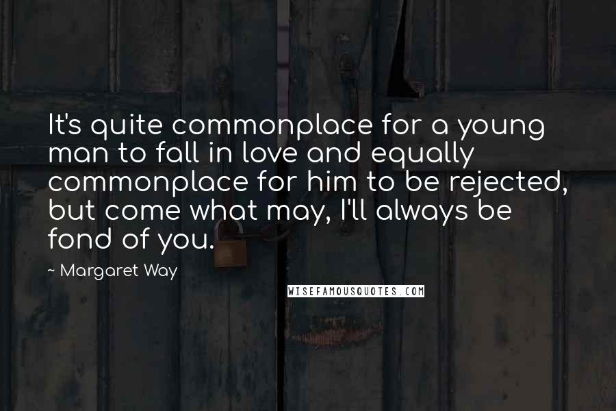 Margaret Way Quotes: It's quite commonplace for a young man to fall in love and equally commonplace for him to be rejected, but come what may, I'll always be fond of you.