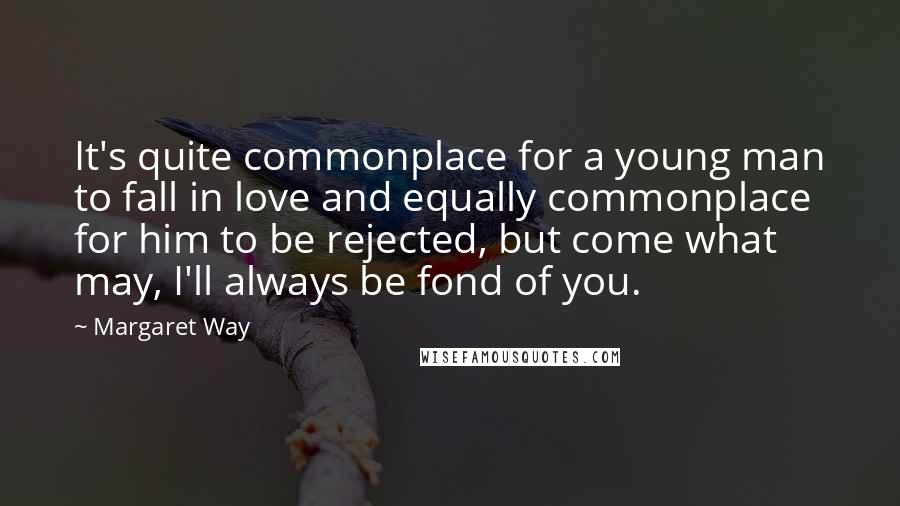 Margaret Way Quotes: It's quite commonplace for a young man to fall in love and equally commonplace for him to be rejected, but come what may, I'll always be fond of you.