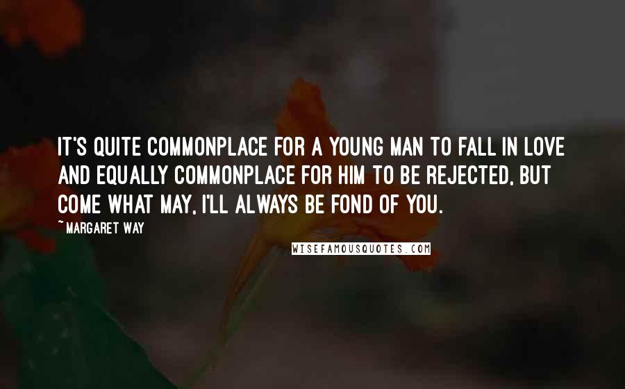 Margaret Way Quotes: It's quite commonplace for a young man to fall in love and equally commonplace for him to be rejected, but come what may, I'll always be fond of you.