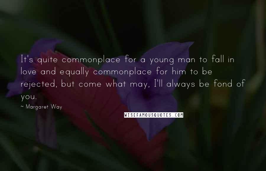 Margaret Way Quotes: It's quite commonplace for a young man to fall in love and equally commonplace for him to be rejected, but come what may, I'll always be fond of you.