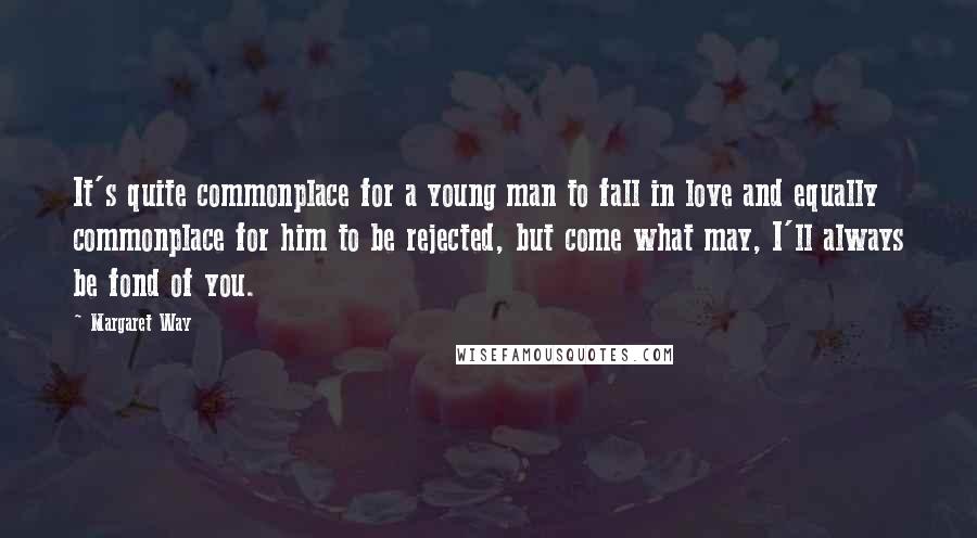 Margaret Way Quotes: It's quite commonplace for a young man to fall in love and equally commonplace for him to be rejected, but come what may, I'll always be fond of you.