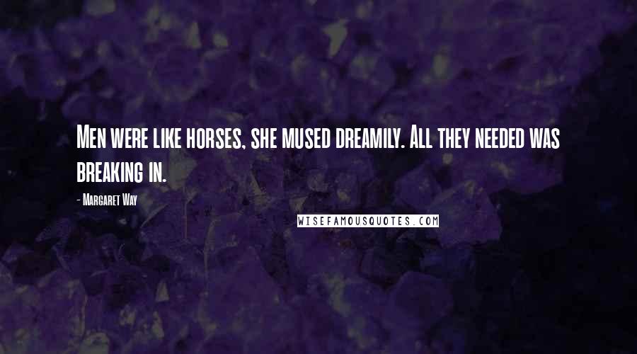 Margaret Way Quotes: Men were like horses, she mused dreamily. All they needed was breaking in.