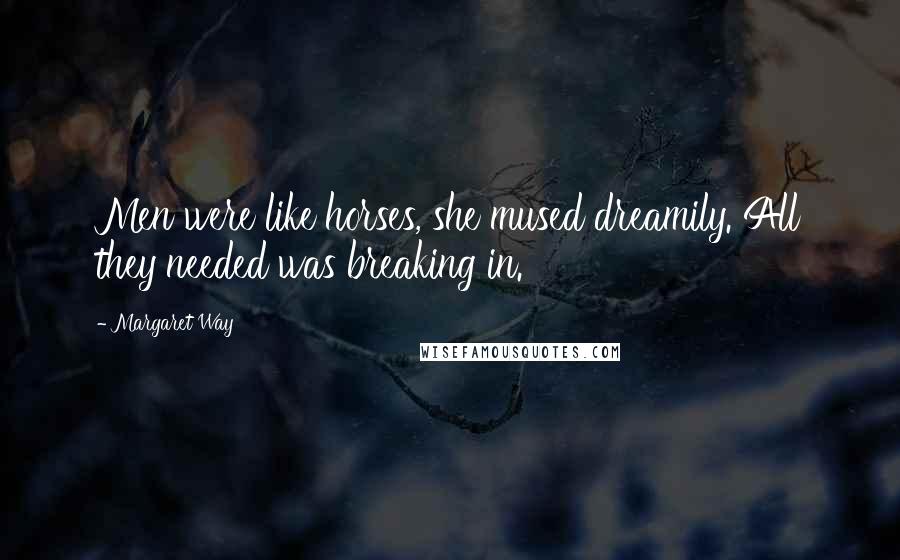 Margaret Way Quotes: Men were like horses, she mused dreamily. All they needed was breaking in.